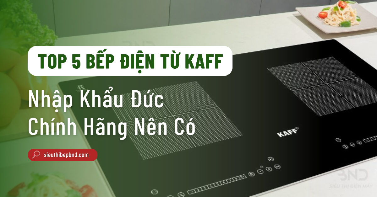 Top 5 Bếp Điện Từ Kaff Nhập Khẩu Đức Giá Tốt 2025