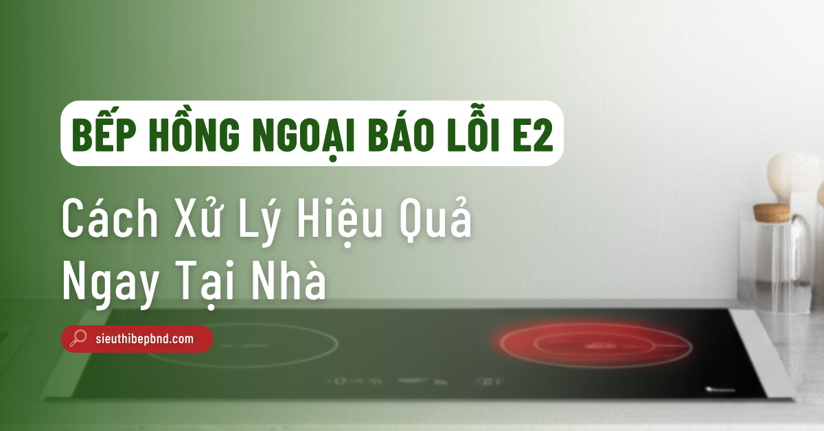 Bếp Hồng Ngoại Báo Lỗi E2 Là Gì? Cách Xử Lý Hiệu Quả Ngay Tại Nhà