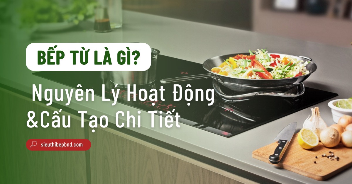 Bếp Từ Là Gì? Tìm Hiểu Nguyên Lý Hoạt Động Và Cấu Tạo Chi Tiết