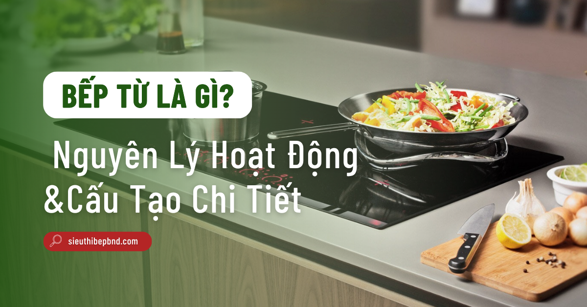 Bếp Từ Là Gì? Tìm Hiểu Nguyên Lý Hoạt Động Và Cấu Tạo Chi Tiết