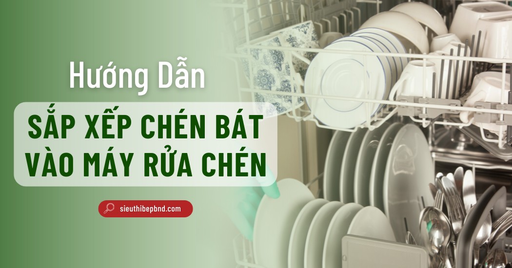 Cách Sắp Xếp Chén Bát Vào Máy Rửa Chén Đúng Chuẩn