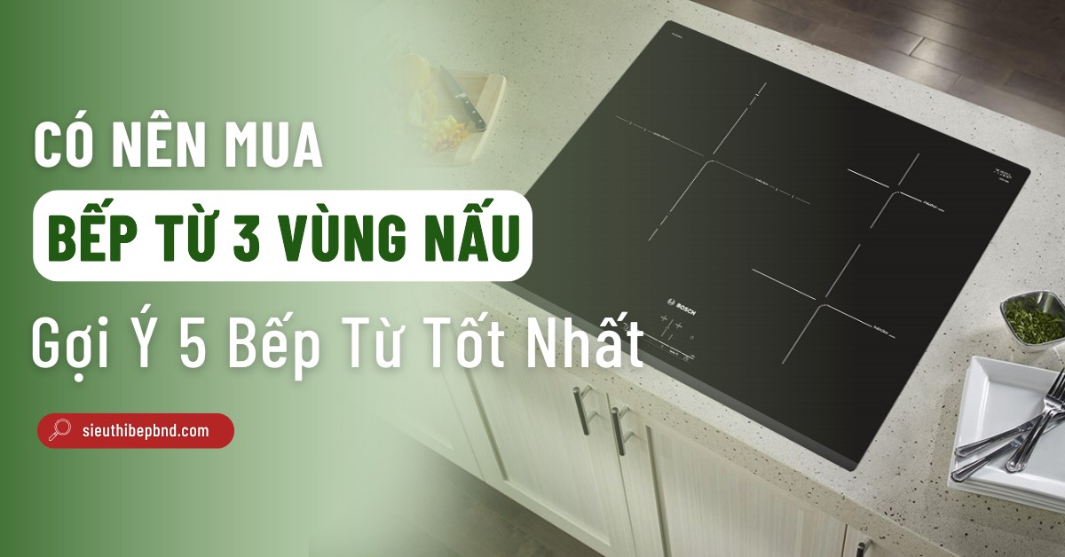Có Nên Mua Bếp Từ 3 Vùng Nấu? Loại Nào Tốt?