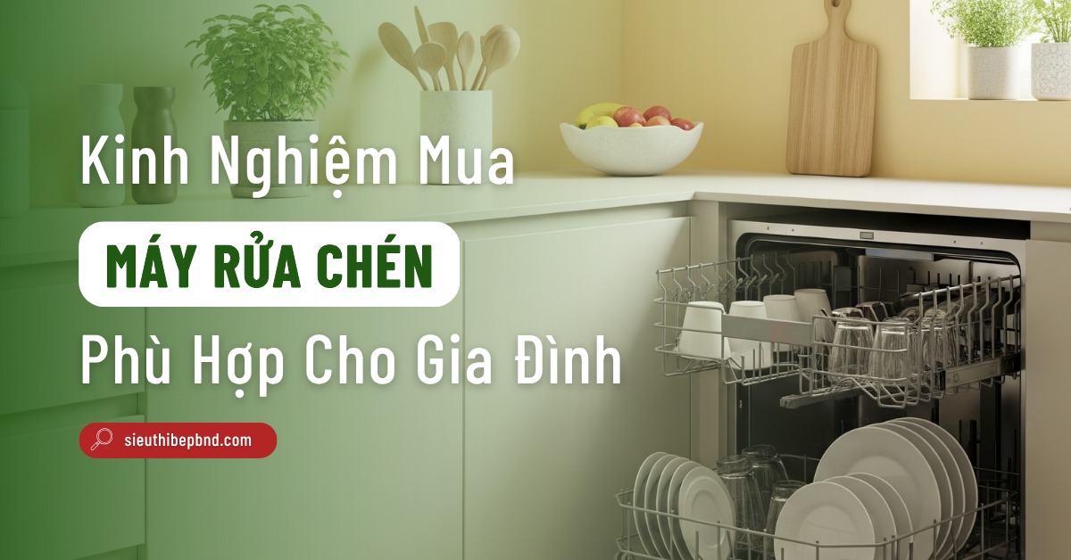 Bỏ Túi Ngay Kinh Nghiệm Mua Máy Rửa Chén Phù Hợp Cho Mọi Gia Đình