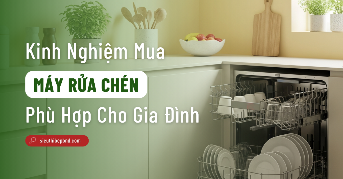 Bỏ Túi Ngay Kinh Nghiệm Mua Máy Rửa Chén Phù Hợp Cho Mọi Gia Đình