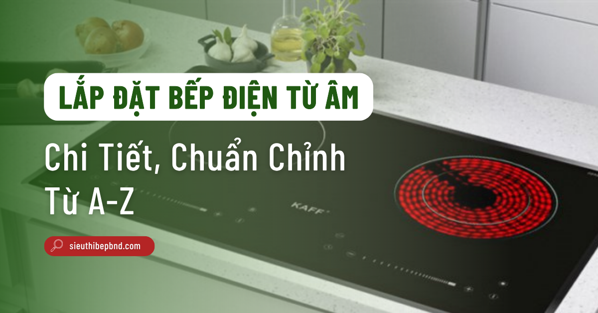 Cách Lắp Đặt Bếp Điện Từ Âm Chi Tiết, Chuẩn Chỉnh Từ A-Z