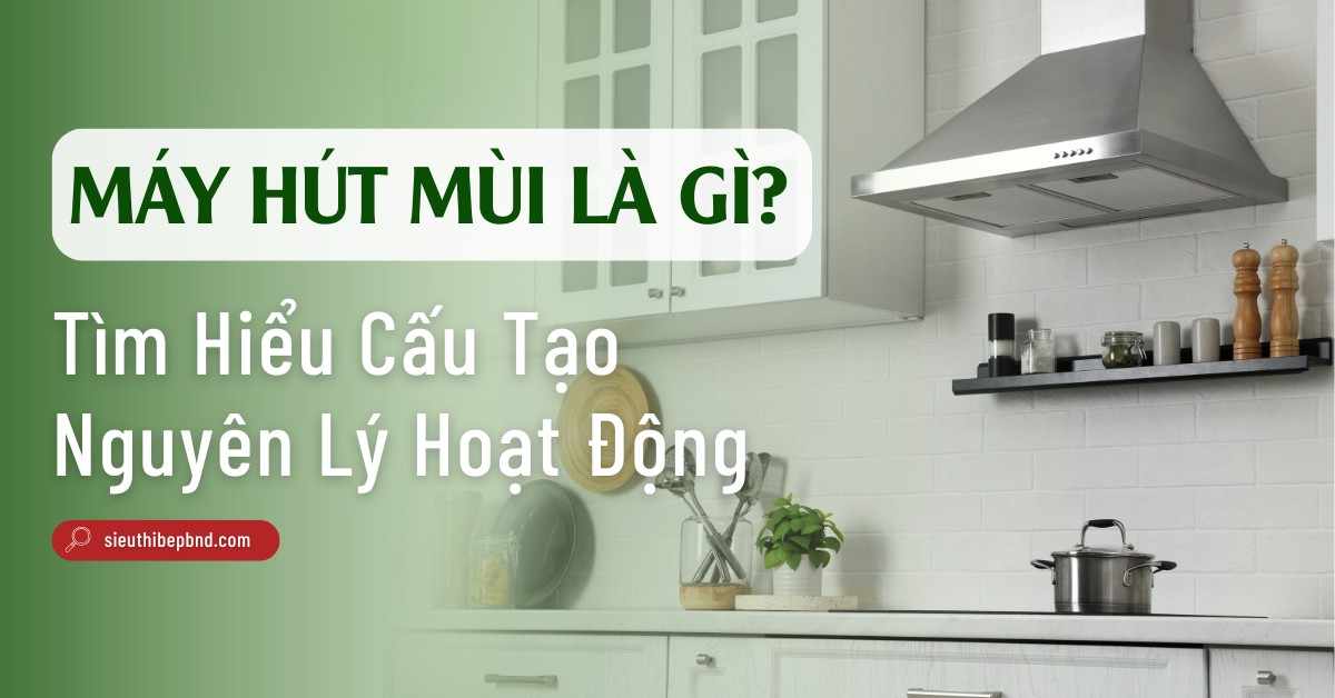 Máy Hút Mùi Là Gì? Tìm Hiểu Cấu Tạo Và Nguyên Lý Hoạt Động