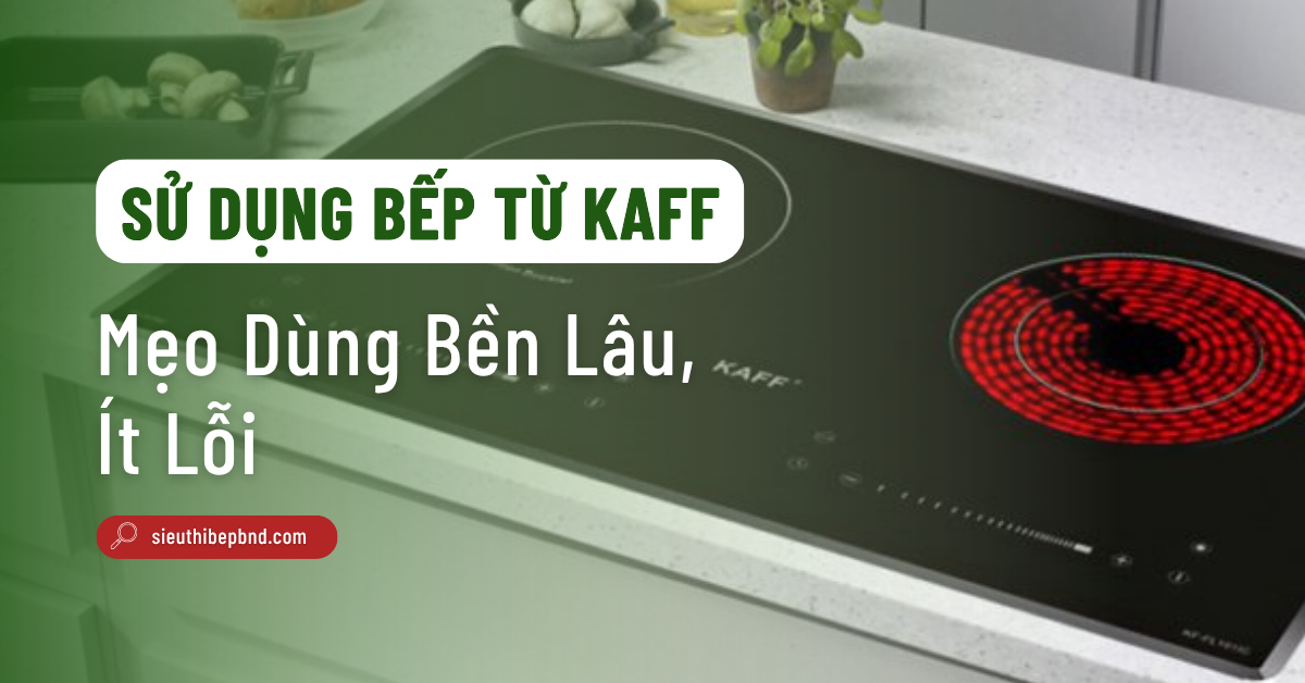 Hướng Dẫn Sử Dụng Bếp Từ KAFF: Mẹo Dùng Bền Lâu, Ít Lỗi