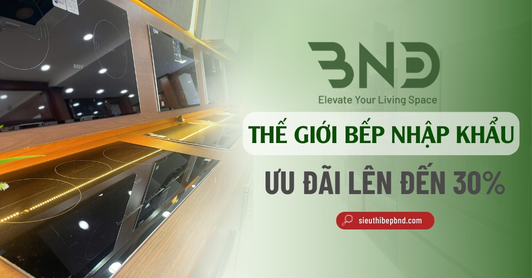 BND - Thế Giới Bếp Nhập Khẩu - Ưu Đãi Giá Tốt Lên Đến 30%