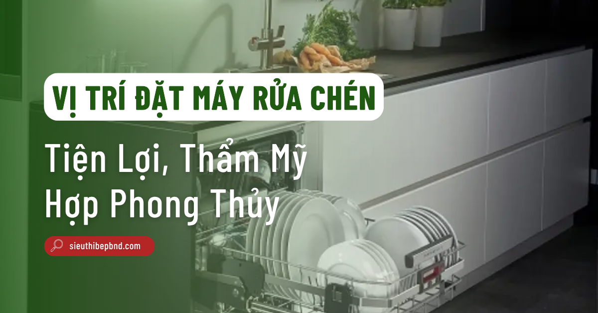 Vị Trí Đặt Máy Rửa Chén Tiện Lợi, Thẩm Mỹ Và Hợp Phong Thủy