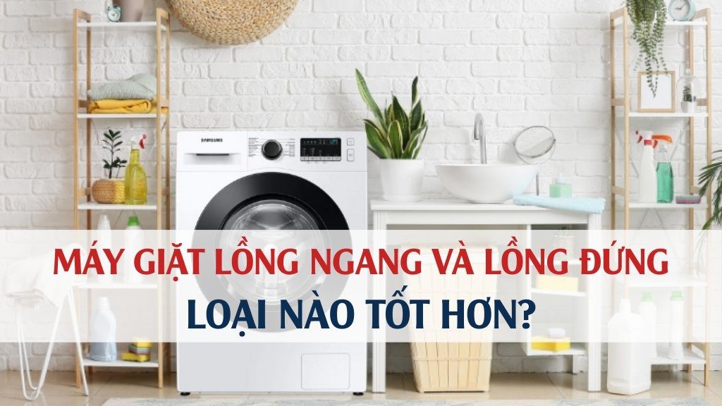 Máy giặt lồng ngang và lồng đứng - Loại nào tốt hơn